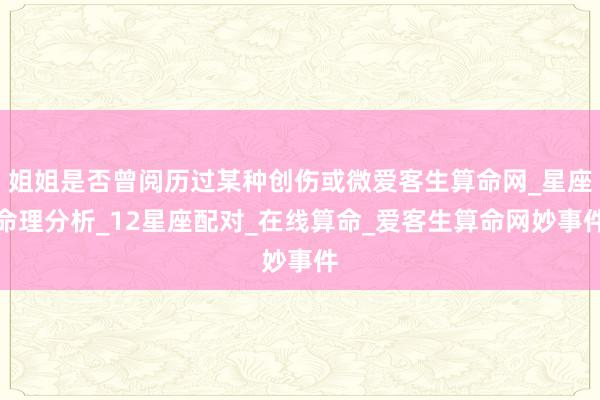 姐姐是否曾阅历过某种创伤或微爱客生算命网_星座命理分析_12星座配对_在线算命_爱客生算命网妙事件