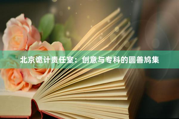 北京诡计责任室：创意与专科的圆善鸠集