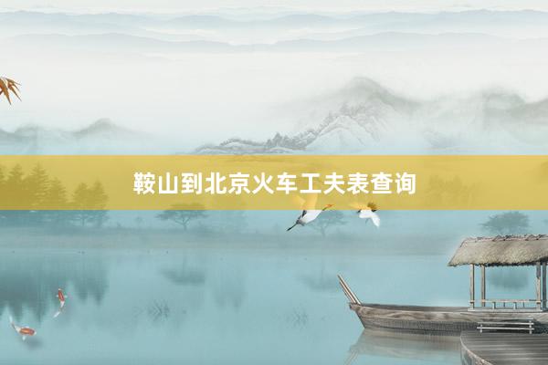 鞍山到北京火车工夫表查询