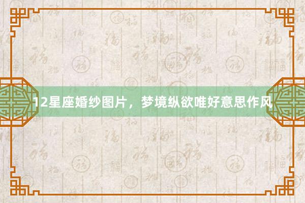12星座婚纱图片，梦境纵欲唯好意思作风