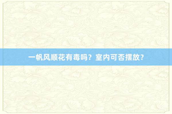一帆风顺花有毒吗？室内可否摆放？
