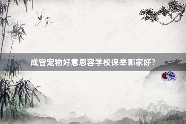 成皆宠物好意思容学校保举哪家好？